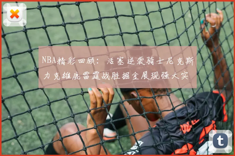 NBA精彩回顾：活塞逆袭骑士尼克斯力克雄鹿雷霆战胜掘金展现强大实力