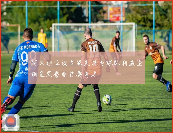 阿夫迪亚谈国家支持与球队利益全明星荣誉非首要考虑