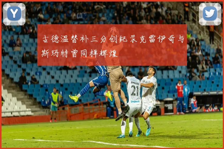 古德温替补三分创纪录克雷伊奇与斯玛特曾同样辉煌