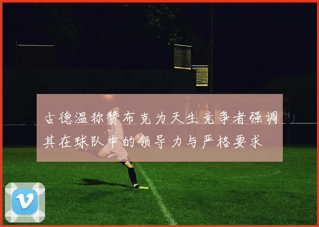 古德温称赞布克为天生竞争者强调其在球队中的领导力与严格要求