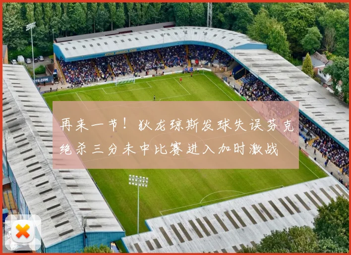 再来一节！狄龙琼斯发球失误芬克绝杀三分未中比赛进入加时激战
