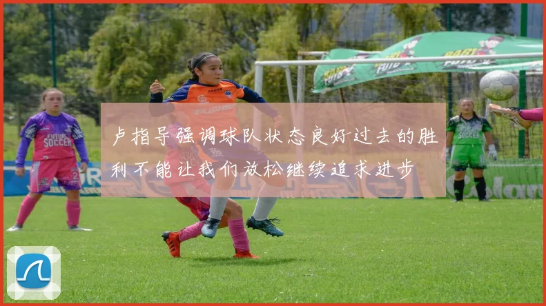 卢指导强调球队状态良好过去的胜利不能让我们放松继续追求进步