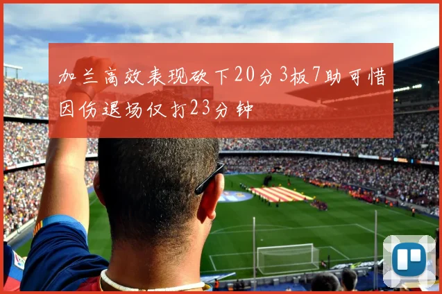 加兰高效表现砍下20分3板7助可惜因伤退场仅打23分钟