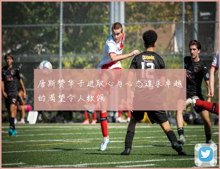 唐斯赞华子进取心与心态追求卓越的渴望令人钦佩