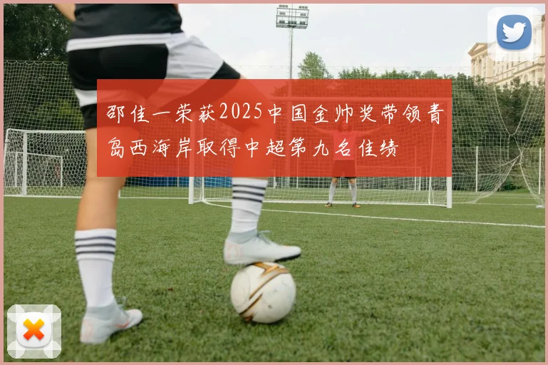 邵佳一荣获2025中国金帅奖带领青岛西海岸取得中超第九名佳绩