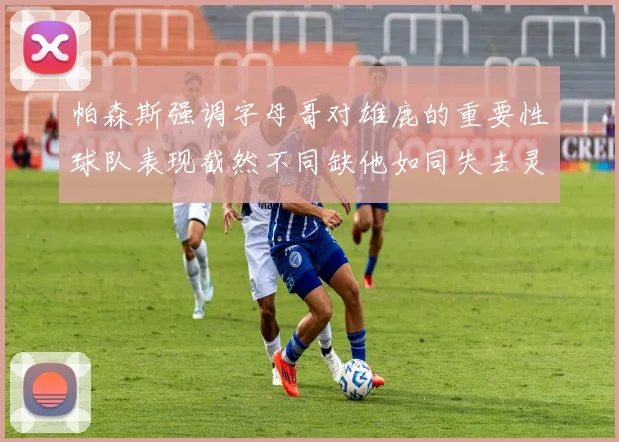 帕森斯强调字母哥对雄鹿的重要性球队表现截然不同缺他如同失去灵魂