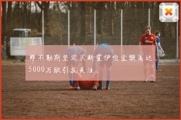 那不勒斯坚定买断霍伊伦金额高达5000万欧引发关注