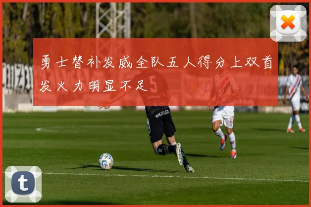 勇士替补发威全队五人得分上双首发火力明显不足