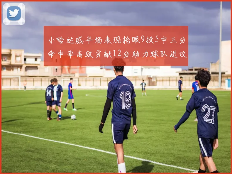 小哈达威半场表现抢眼9投5中三分命中率高效贡献12分助力球队进攻