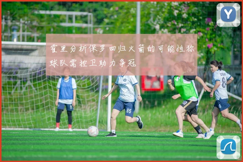 霍里分析保罗回归火箭的可能性称球队需控卫助力争冠