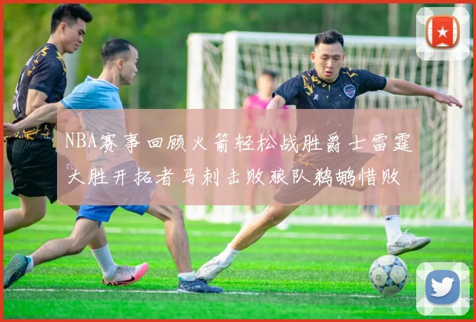 NBA赛事回顾火箭轻松战胜爵士雷霆大胜开拓者马刺击败狼队鹈鹕惜败湖人