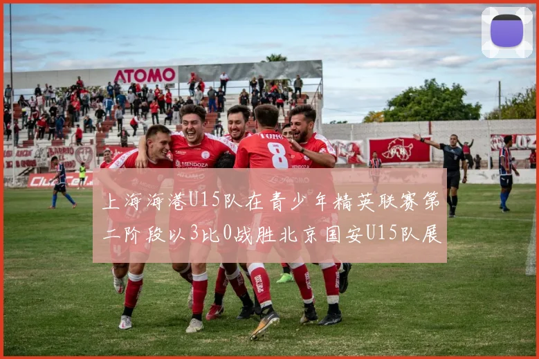 上海海港U15队在青少年精英联赛第二阶段以3比0战胜北京国安U15队展现强劲实力