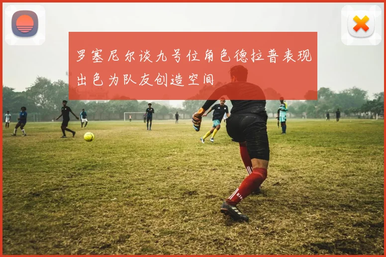 罗塞尼尔谈九号位角色德拉普表现出色为队友创造空间