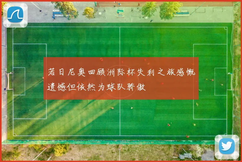 若日尼奥回顾洲际杯失利之旅感慨遗憾但依然为球队骄傲