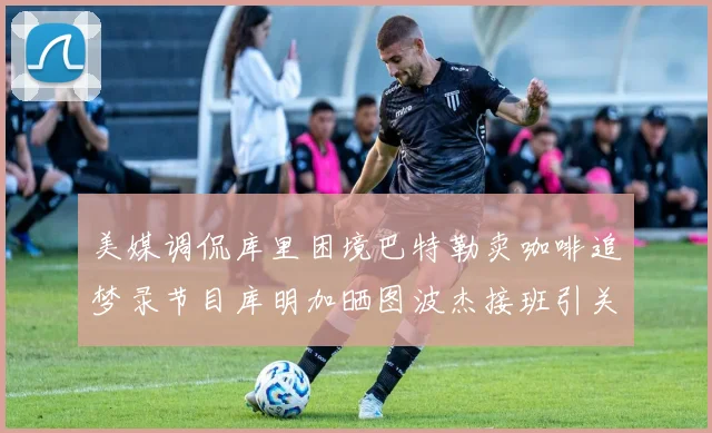美媒调侃库里困境巴特勒卖咖啡追梦录节目库明加晒图波杰接班引关注