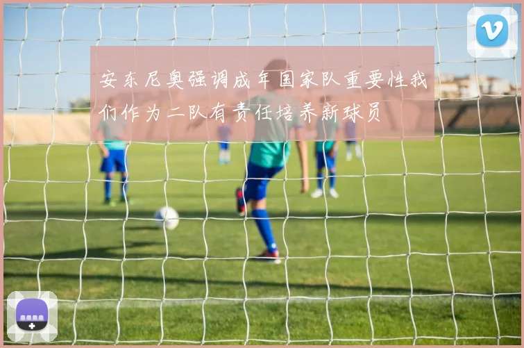 安东尼奥强调成年国家队重要性我们作为二队有责任培养新球员